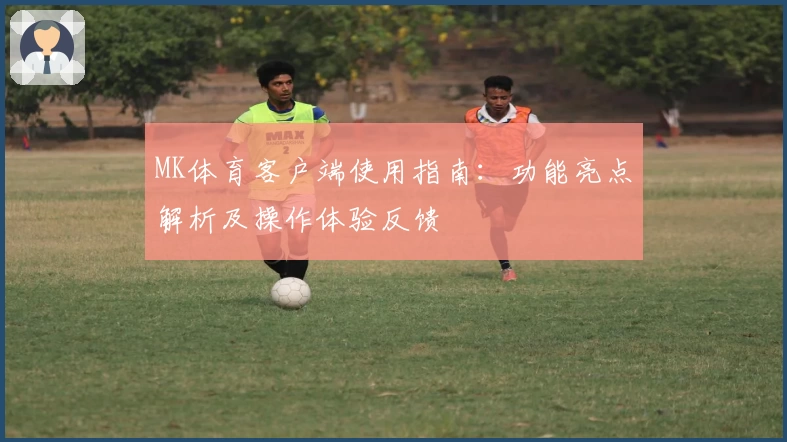 MK体育客户端使用指南：功能亮点解析及操作体验反馈