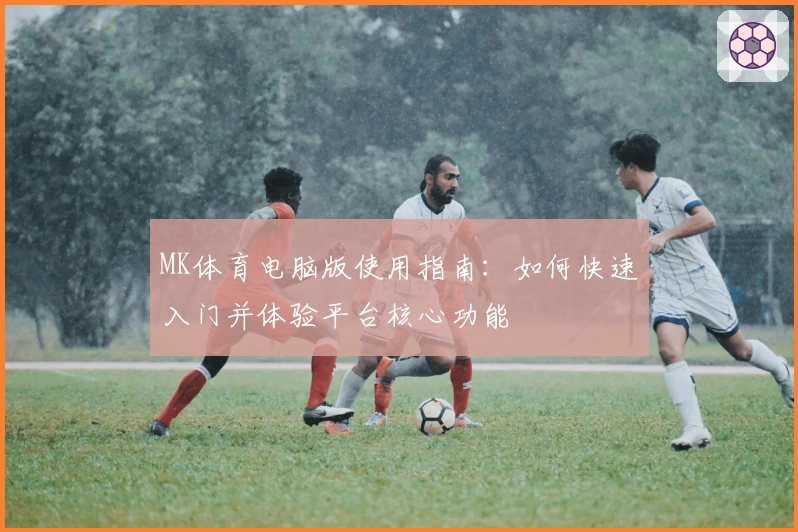 MK体育电脑版使用指南：如何快速入门并体验平台核心功能