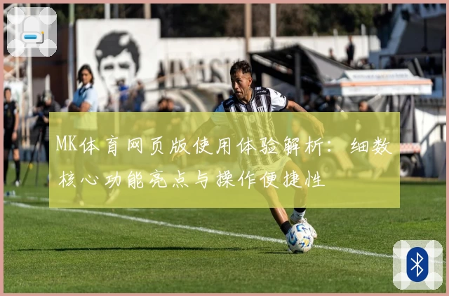 MK体育网页版使用体验解析：细数核心功能亮点与操作便捷性