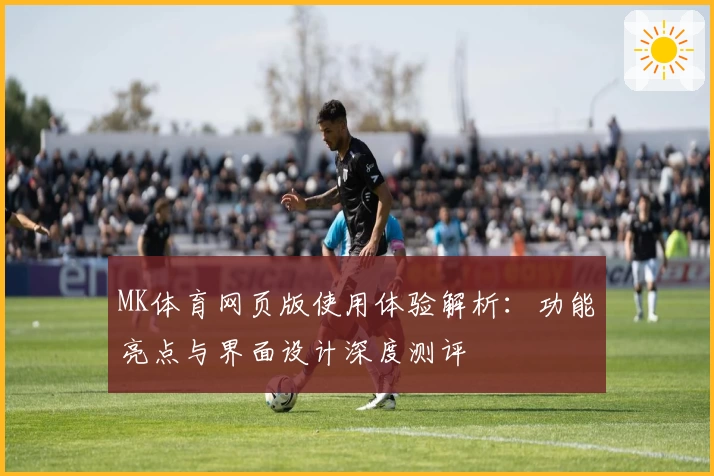 MK体育网页版使用体验解析：功能亮点与界面设计深度测评