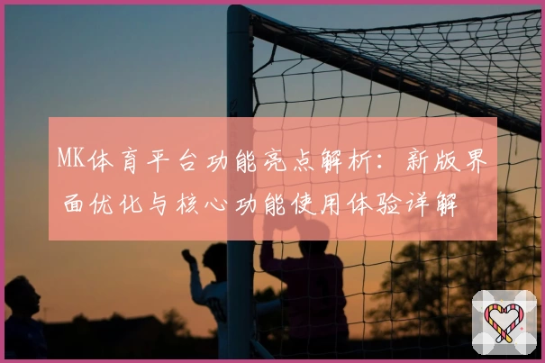 MK体育平台功能亮点解析：新版界面优化与核心功能使用体验详解