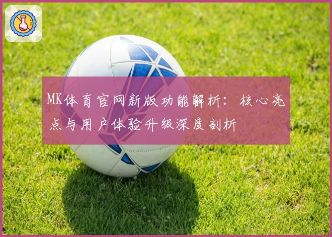 MK体育官网新版功能解析：核心亮点与用户体验升级深度剖析