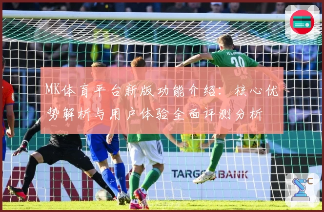 MK体育平台新版功能介绍：核心优势解析与用户体验全面评测分析