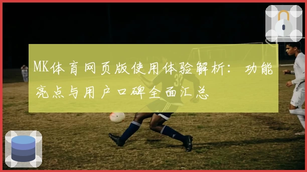 MK体育网页版使用体验解析：功能亮点与用户口碑全面汇总