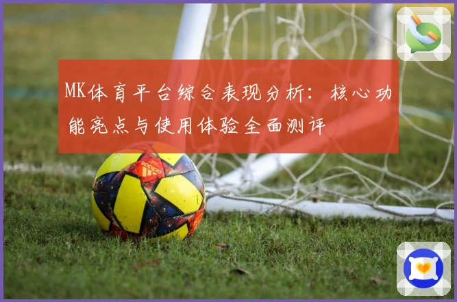 MK体育平台综合表现分析：核心功能亮点与使用体验全面测评