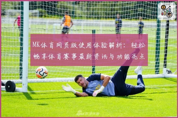 MK体育网页版使用体验解析：轻松畅享体育赛事最新资讯与功能亮点