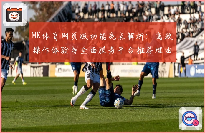 MK体育网页版功能亮点解析：高效操作体验与全面服务平台推荐理由