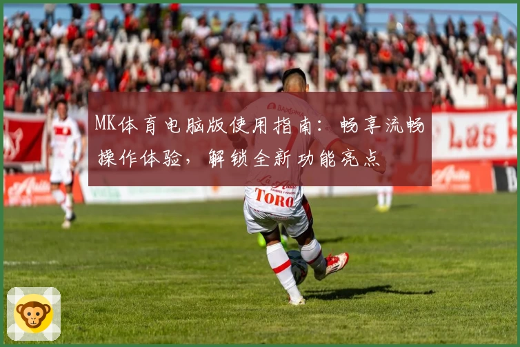 MK体育电脑版使用指南：畅享流畅操作体验，解锁全新功能亮点