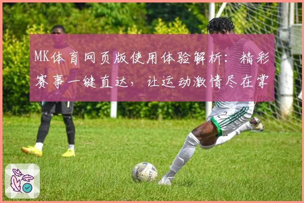 MK体育网页版使用体验解析：精彩赛事一键直达，让运动激情尽在掌握
