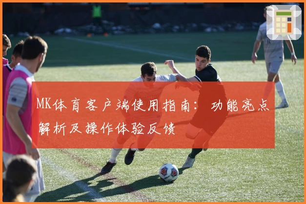 MK体育客户端使用指南：功能亮点解析及操作体验反馈