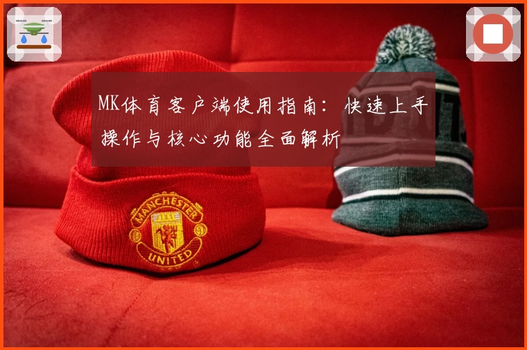 MK体育客户端使用指南：快速上手操作与核心功能全面解析