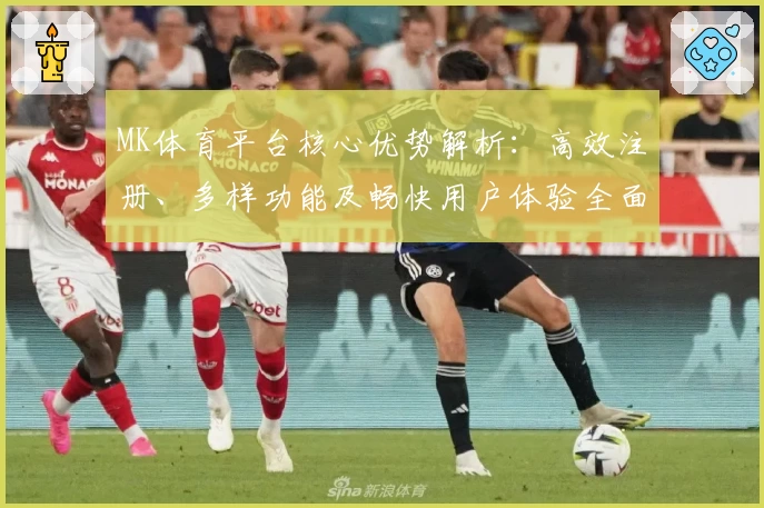 MK体育平台核心优势解析：高效注册、多样功能及畅快用户体验全面解读