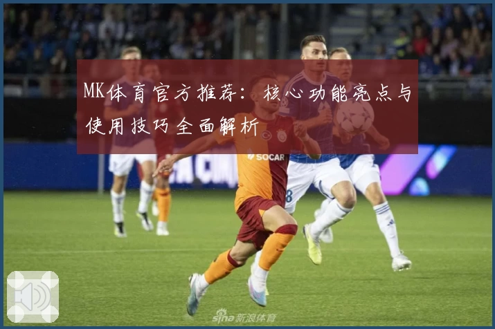 MK体育官方推荐：核心功能亮点与使用技巧全面解析