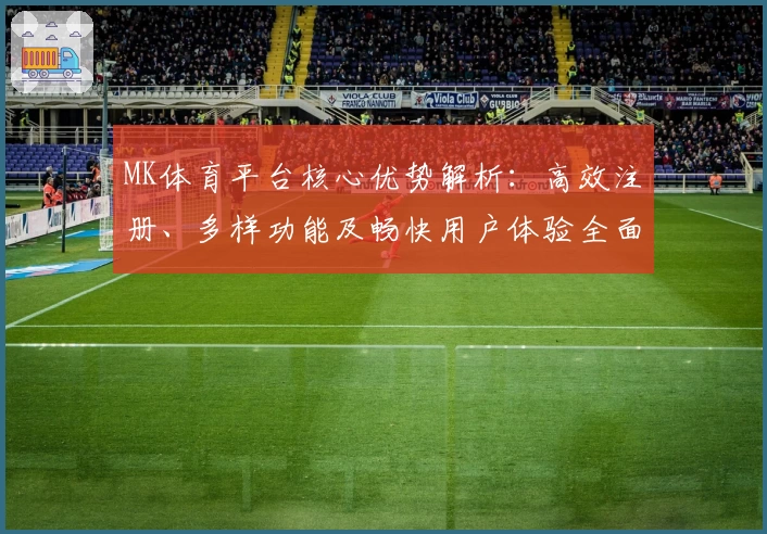 MK体育平台核心优势解析：高效注册、多样功能及畅快用户体验全面解读