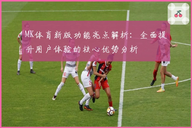 MK体育新版功能亮点解析：全面提升用户体验的核心优势分析