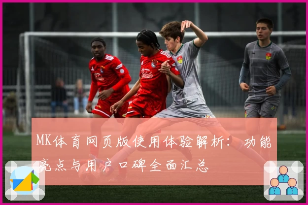 MK体育网页版使用体验解析：功能亮点与用户口碑全面汇总