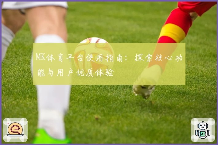 MK体育平台使用指南：探索核心功能与用户优质体验