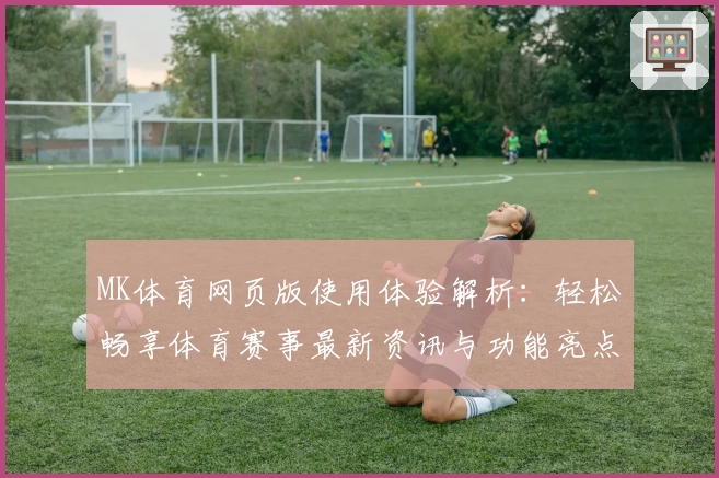 MK体育网页版使用体验解析：轻松畅享体育赛事最新资讯与功能亮点