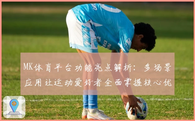 MK体育平台功能亮点解析：多场景应用让运动爱好者全面掌握核心优势
