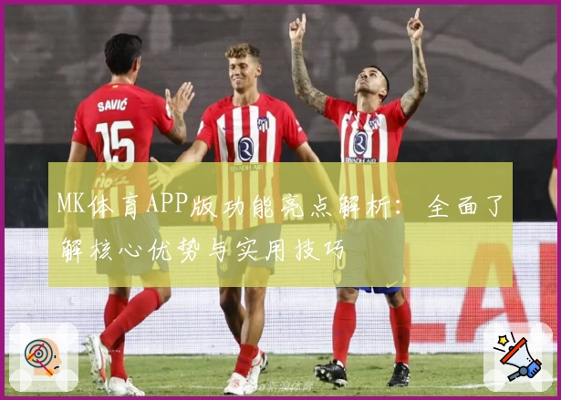 MK体育APP版功能亮点解析：全面了解核心优势与实用技巧