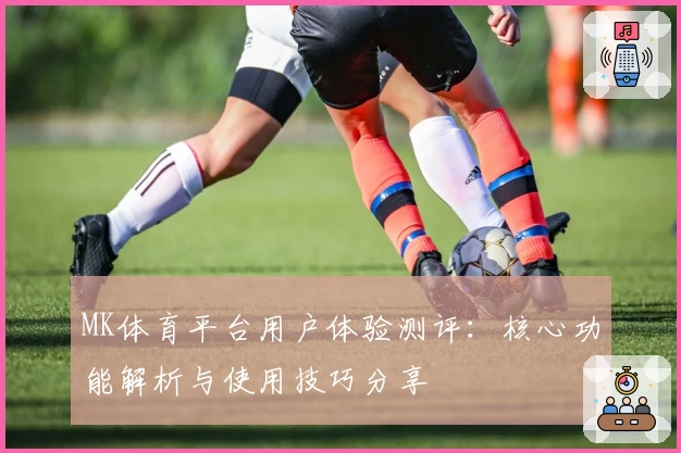 MK体育平台用户体验测评：核心功能解析与使用技巧分享