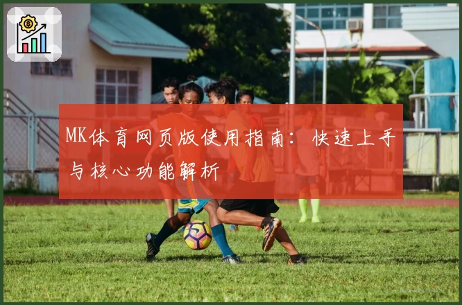 MK体育网页版使用指南：快速上手与核心功能解析